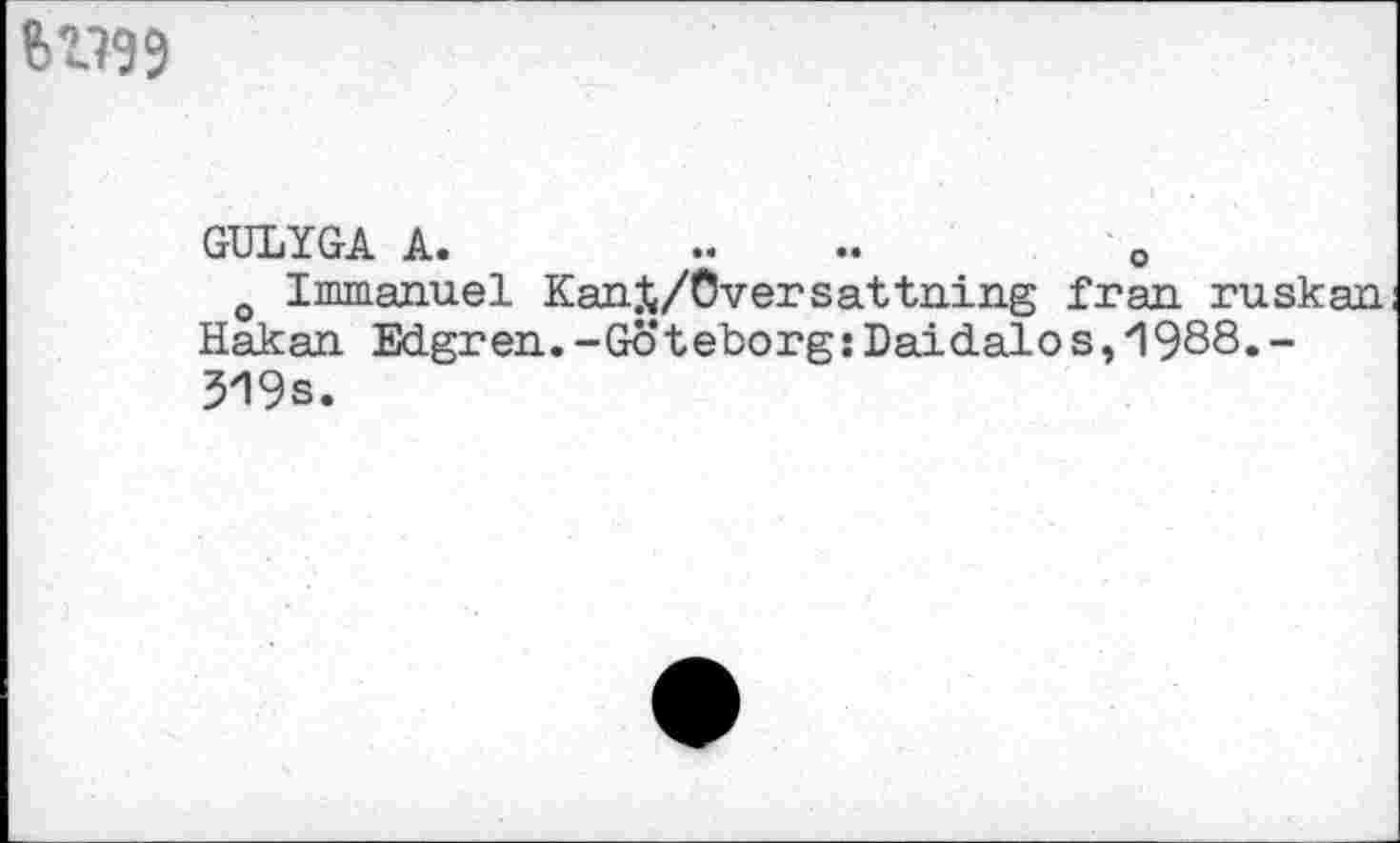 ﻿GULYGA A.	..	..	о
0 Immanuel KanX/Oversattning Iran ruskan Hakan Edgren.-Göteborg:Daidalos,1988.-319s.